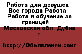 Работа для девушек - Все города Работа » Работа и обучение за границей   . Московская обл.,Дубна г.